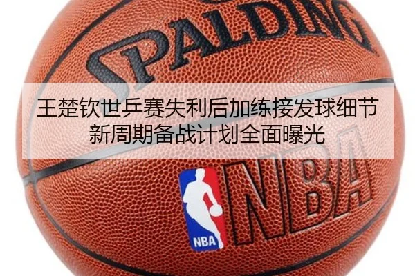 王楚钦世乒赛失利后加练接发球细节 新周期备战计划全面曝光