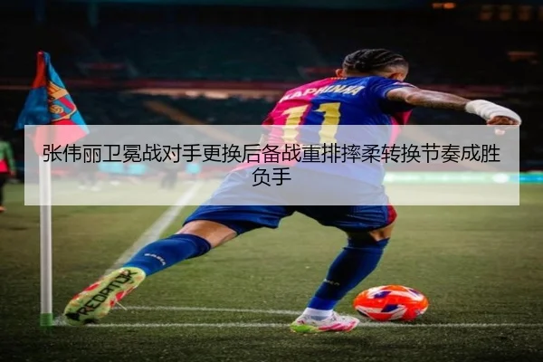 张伟丽卫冕战对手更换后备战重排摔柔转换节奏成胜负手